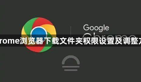 Chrome浏览器下载文件夹权限设置及调整方案1