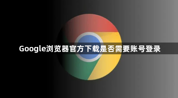 Google浏览器官方下载是否需要账号登录1