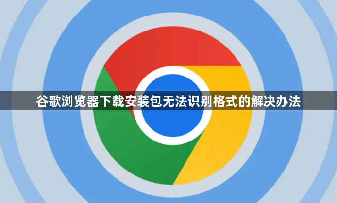谷歌浏览器下载安装包无法识别格式的解决办法1