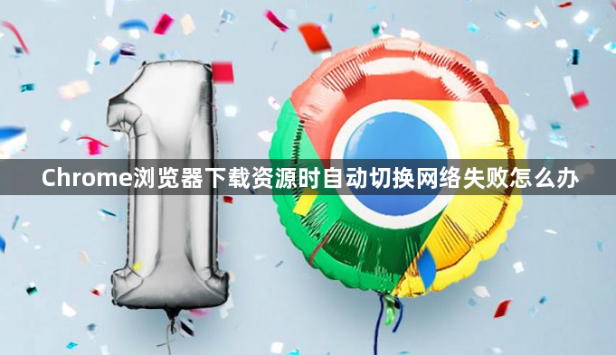 Chrome浏览器下载资源时自动切换网络失败怎么办1