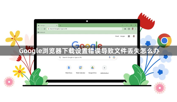 Google浏览器下载设置错误导致文件丢失怎么办1