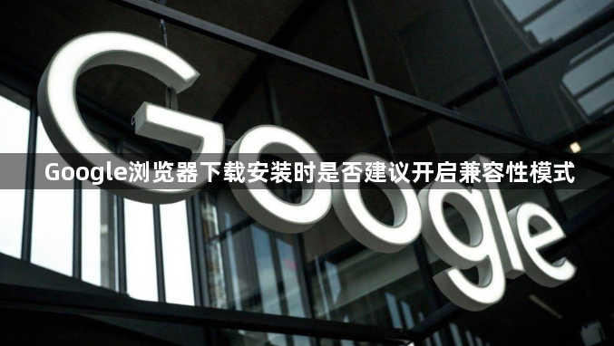 Google浏览器下载安装时是否建议开启兼容性模式1