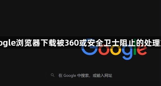 Google浏览器下载被360或安全卫士阻止的处理方法1