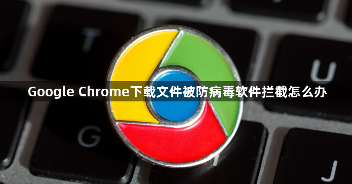 Google Chrome下载文件被防病毒软件拦截怎么办1
