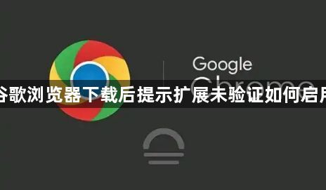 谷歌浏览器下载后提示扩展未验证如何启用1