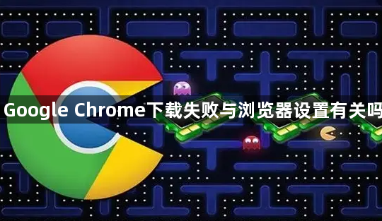 Google Chrome下载失败与浏览器设置有关吗1