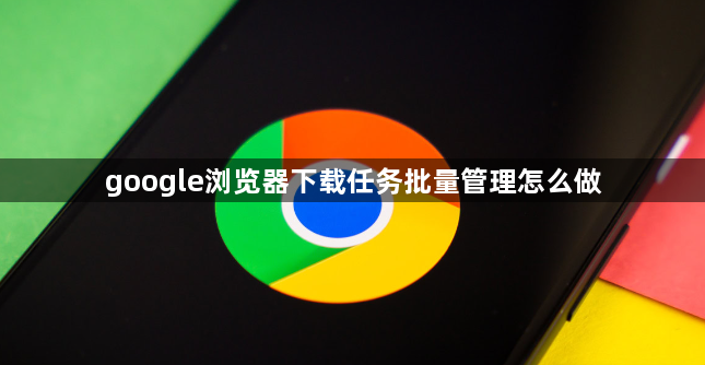 google浏览器下载任务批量管理怎么做1