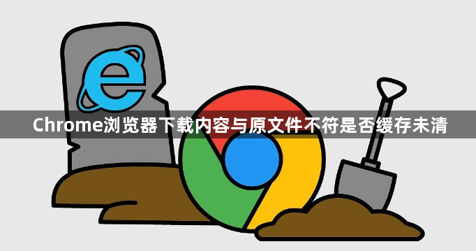 Chrome浏览器下载内容与原文件不符是否缓存未清1