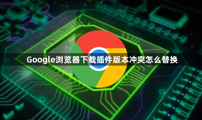 Google浏览器下载插件版本冲突怎么替换1