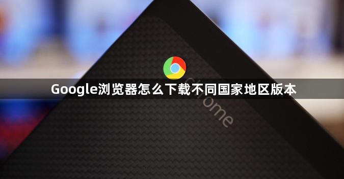 Google浏览器怎么下载不同国家地区版本1
