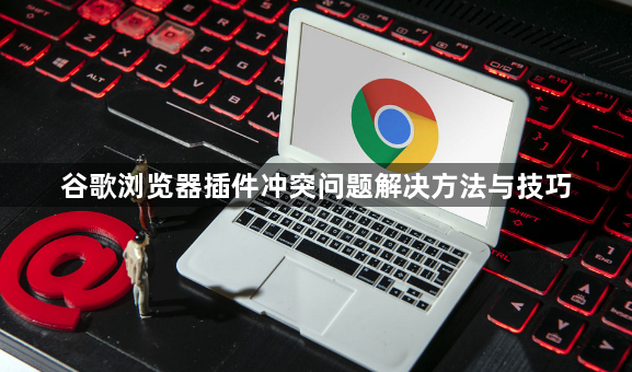 谷歌浏览器插件冲突问题解决方法与技巧1