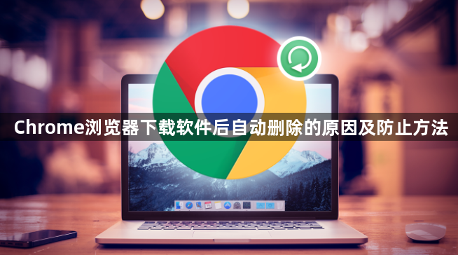 Chrome浏览器下载软件后自动删除的原因及防止方法1