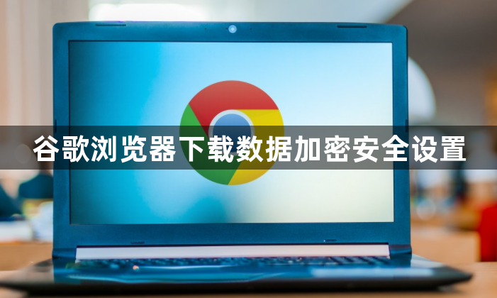 谷歌浏览器下载数据加密安全设置1