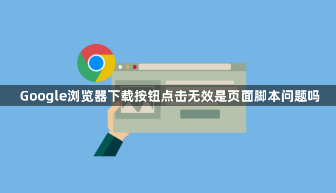 Google浏览器下载按钮点击无效是页面脚本问题吗1