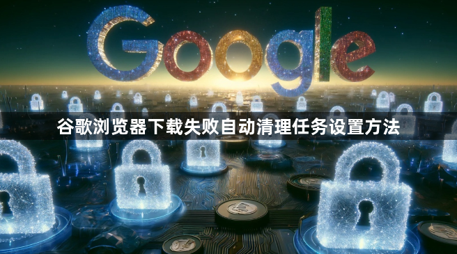 谷歌浏览器下载失败自动清理任务设置方法1