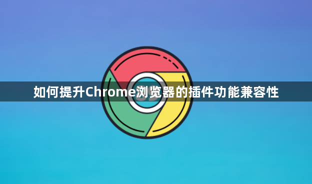 如何提升Chrome浏览器的插件功能兼容性1