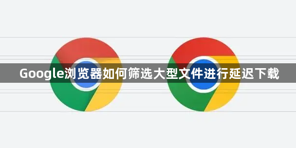 Google浏览器如何筛选大型文件进行延迟下载1
