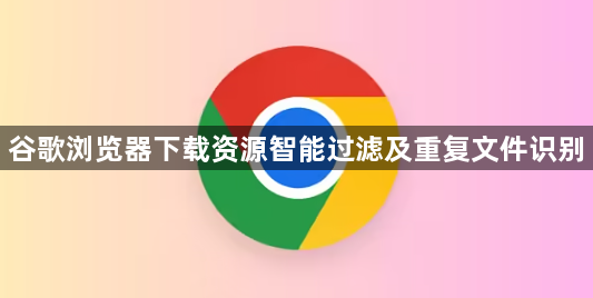 谷歌浏览器下载资源智能过滤及重复文件识别1