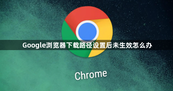 Google浏览器下载路径设置后未生效怎么办1