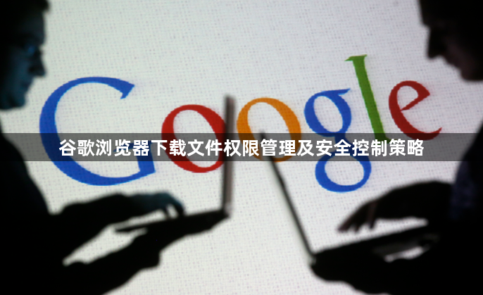 谷歌浏览器下载文件权限管理及安全控制策略1