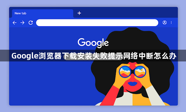 Google浏览器下载安装失败提示网络中断怎么办1