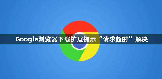 Google浏览器下载扩展提示“请求超时”解决1
