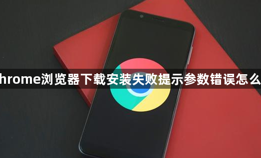 Chrome浏览器下载安装失败提示参数错误怎么办1