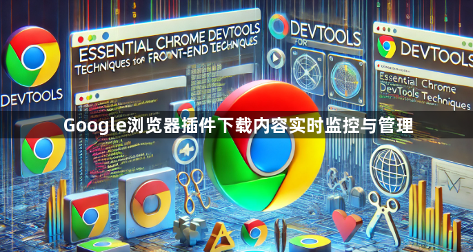 Google浏览器插件下载内容实时监控与管理1