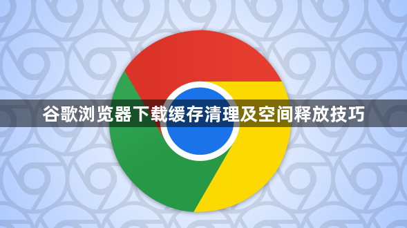 谷歌浏览器下载缓存清理及空间释放技巧1