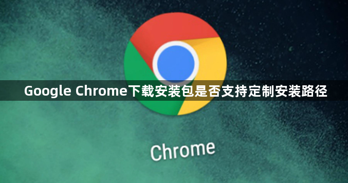 Google Chrome下载安装包是否支持定制安装路径1