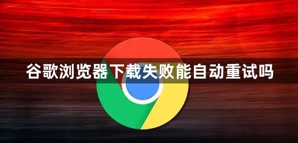 谷歌浏览器下载失败能自动重试吗1
