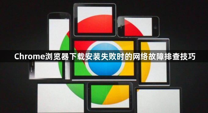 Chrome浏览器下载安装失败时的网络故障排查技巧1