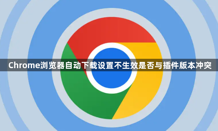 Chrome浏览器自动下载设置不生效是否与插件版本冲突1