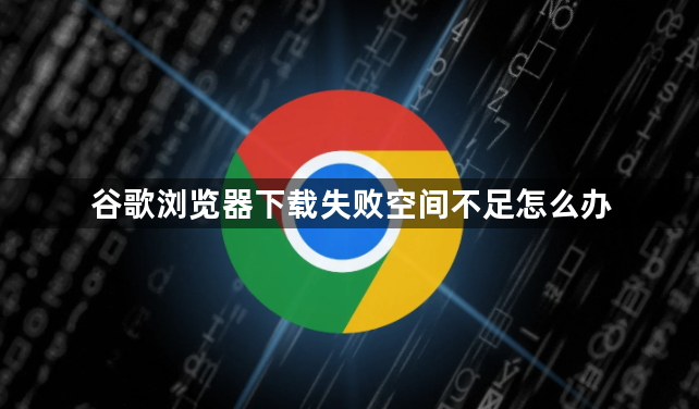 谷歌浏览器下载失败空间不足怎么办1