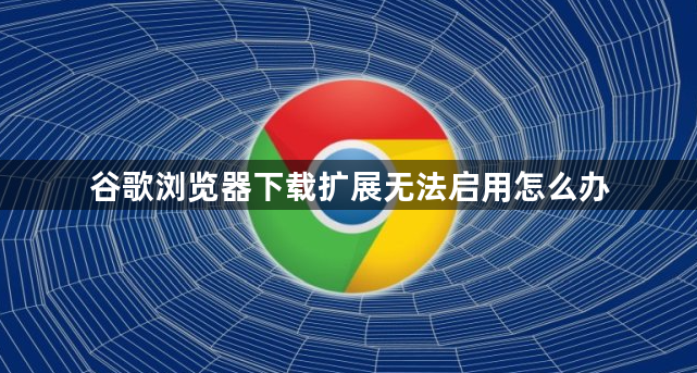 谷歌浏览器下载扩展无法启用怎么办1