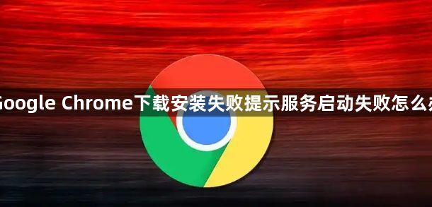 Google Chrome下载安装失败提示服务启动失败怎么办1