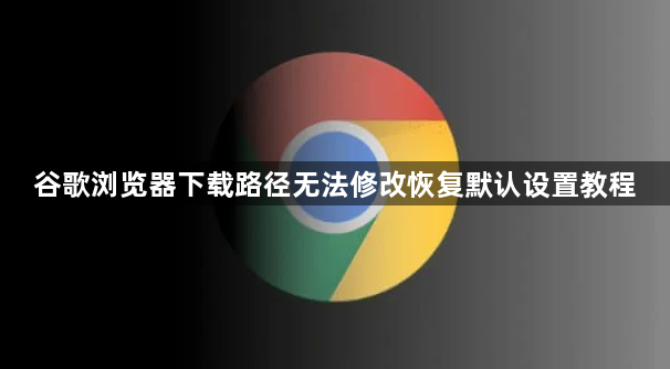 谷歌浏览器下载路径无法修改恢复默认设置教程1