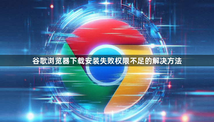谷歌浏览器下载安装失败权限不足的解决方法1