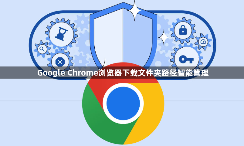 Google Chrome浏览器下载文件夹路径智能管理1