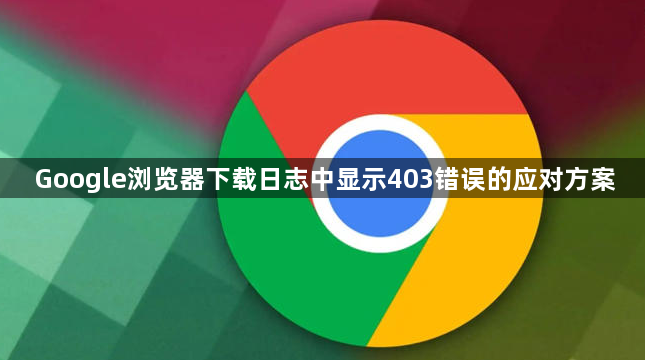 Google浏览器下载日志中显示403错误的应对方案1