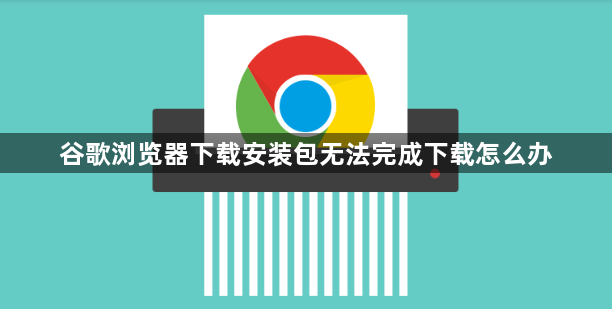 谷歌浏览器下载安装包无法完成下载怎么办1