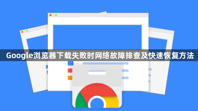 Google浏览器下载失败时网络故障排查及快速恢复方法1