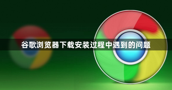 谷歌浏览器下载安装过程中遇到的问题1