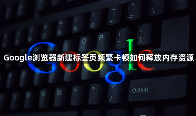 Google浏览器新建标签页频繁卡顿如何释放内存资源1
