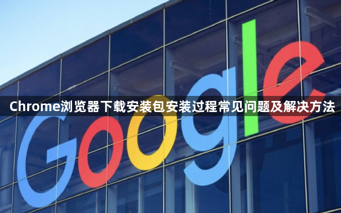 Chrome浏览器下载安装包安装过程常见问题及解决方法1