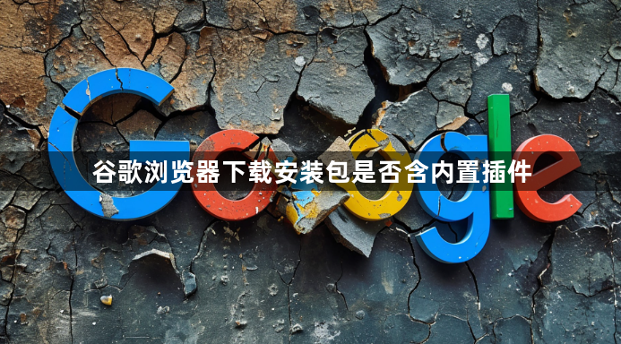 谷歌浏览器下载安装包是否含内置插件1