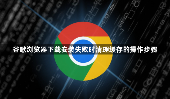 谷歌浏览器下载安装失败时清理缓存的操作步骤1