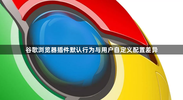 谷歌浏览器插件默认行为与用户自定义配置差异1