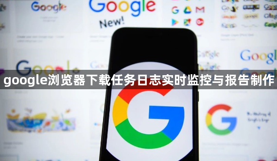 google浏览器下载任务日志实时监控与报告制作1