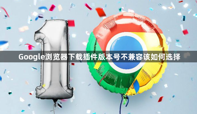 Google浏览器下载插件版本号不兼容该如何选择1